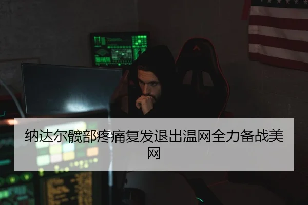 纳达尔髋部疼痛复发退出温网全力备战美网