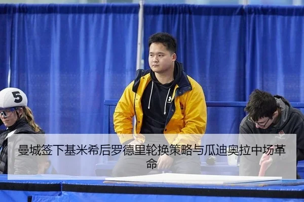 曼城签下基米希后罗德里轮换策略与瓜迪奥拉中场革命