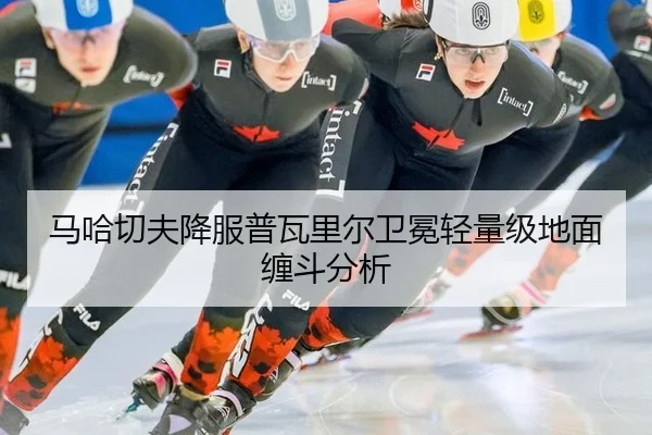 马哈切夫降服普瓦里尔卫冕轻量级地面缠斗分析