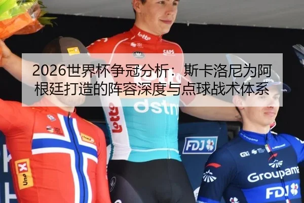 2026世界杯争冠分析：斯卡洛尼为阿根廷打造的阵容深度与点球战术体系
